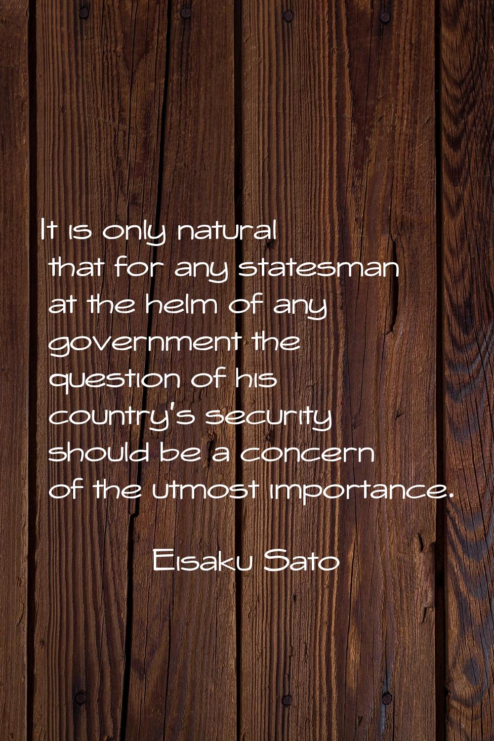 It is only natural that for any statesman at the helm of any government the question of his country