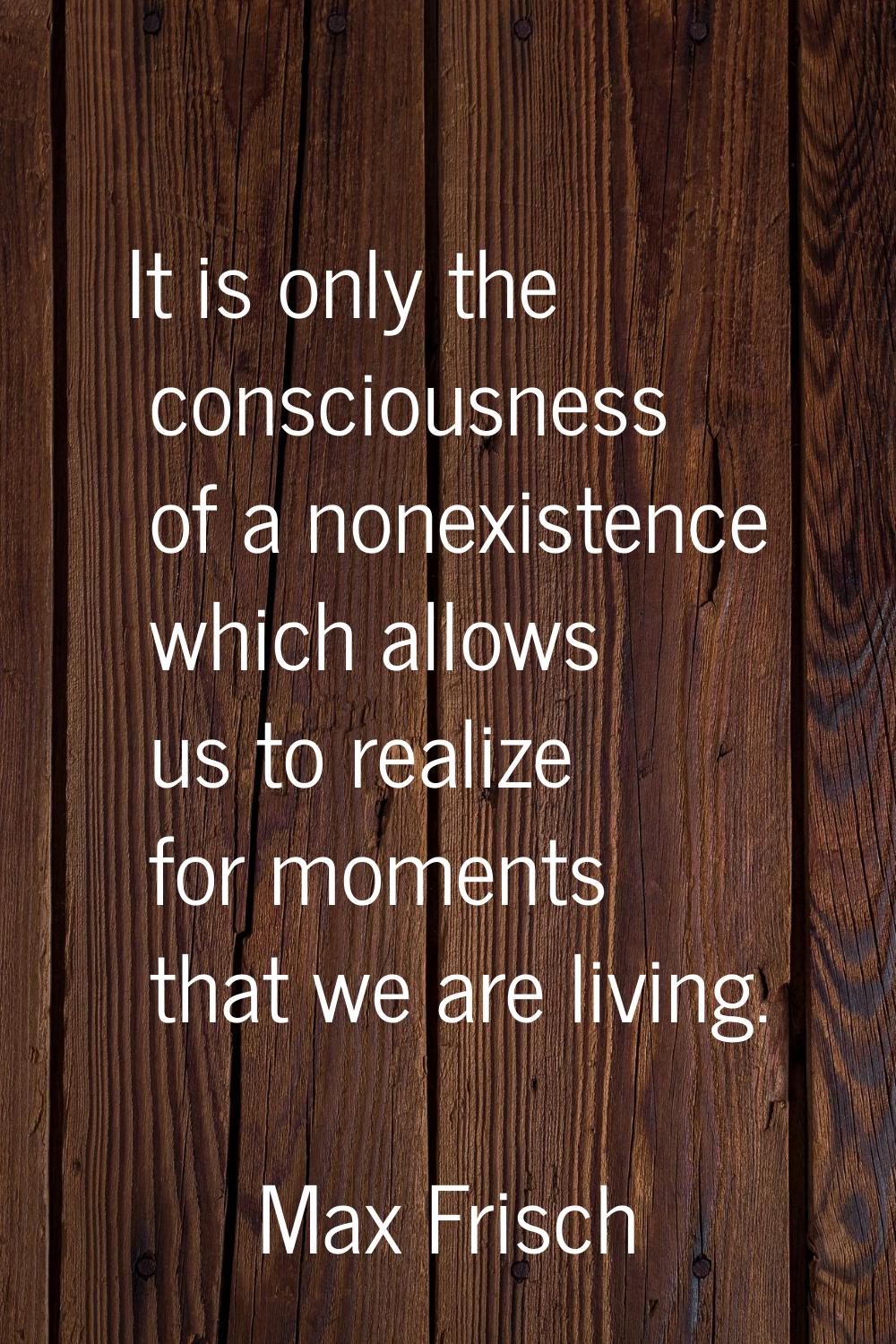 It is only the consciousness of a nonexistence which allows us to realize for moments that we are l