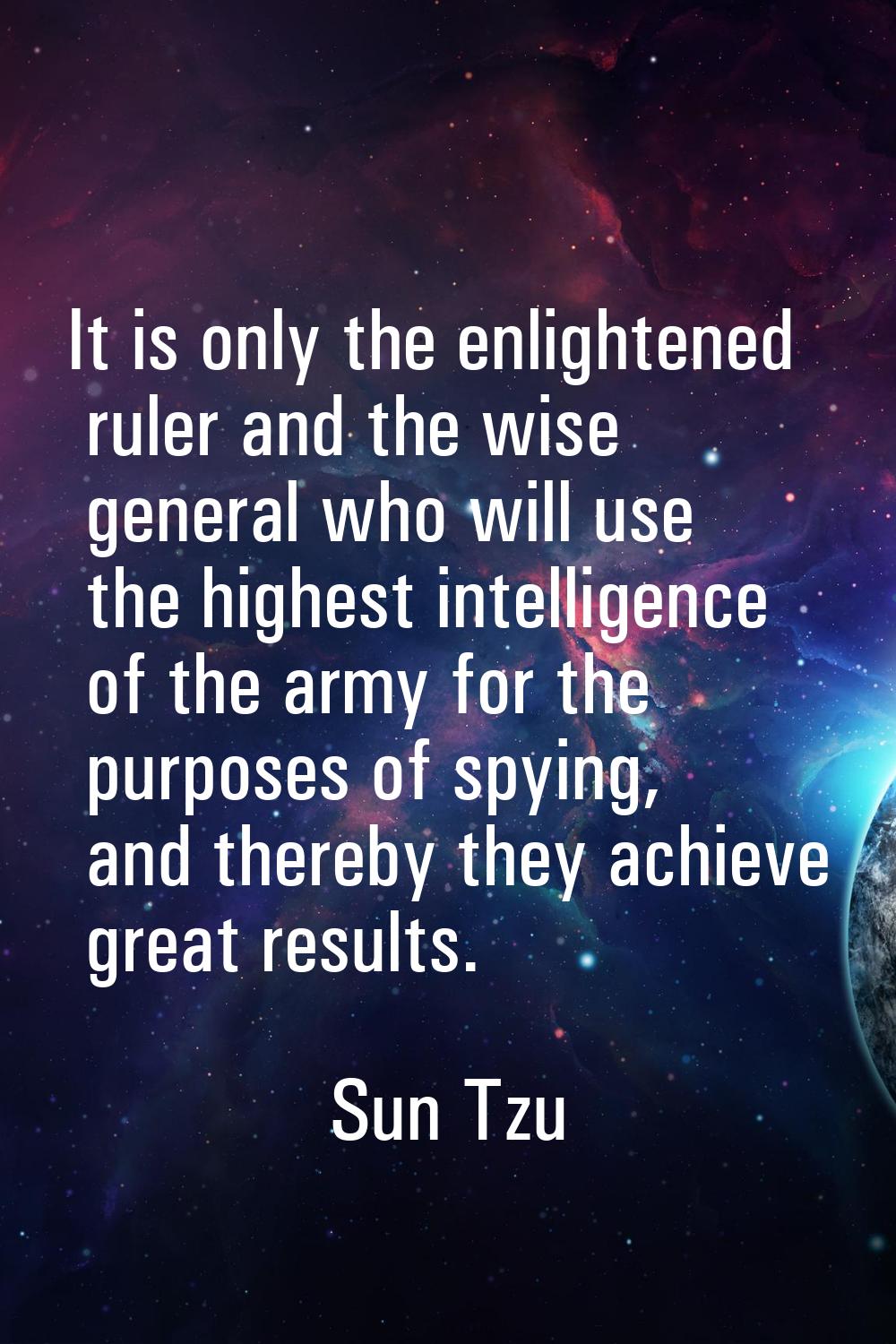 It is only the enlightened ruler and the wise general who will use the highest intelligence of the 