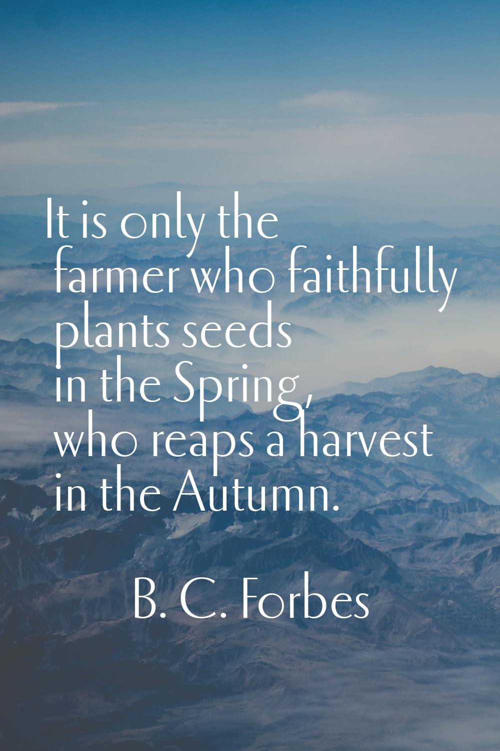 It is only the farmer who faithfully plants seeds in the Spring, who reaps a harvest in the Autumn.