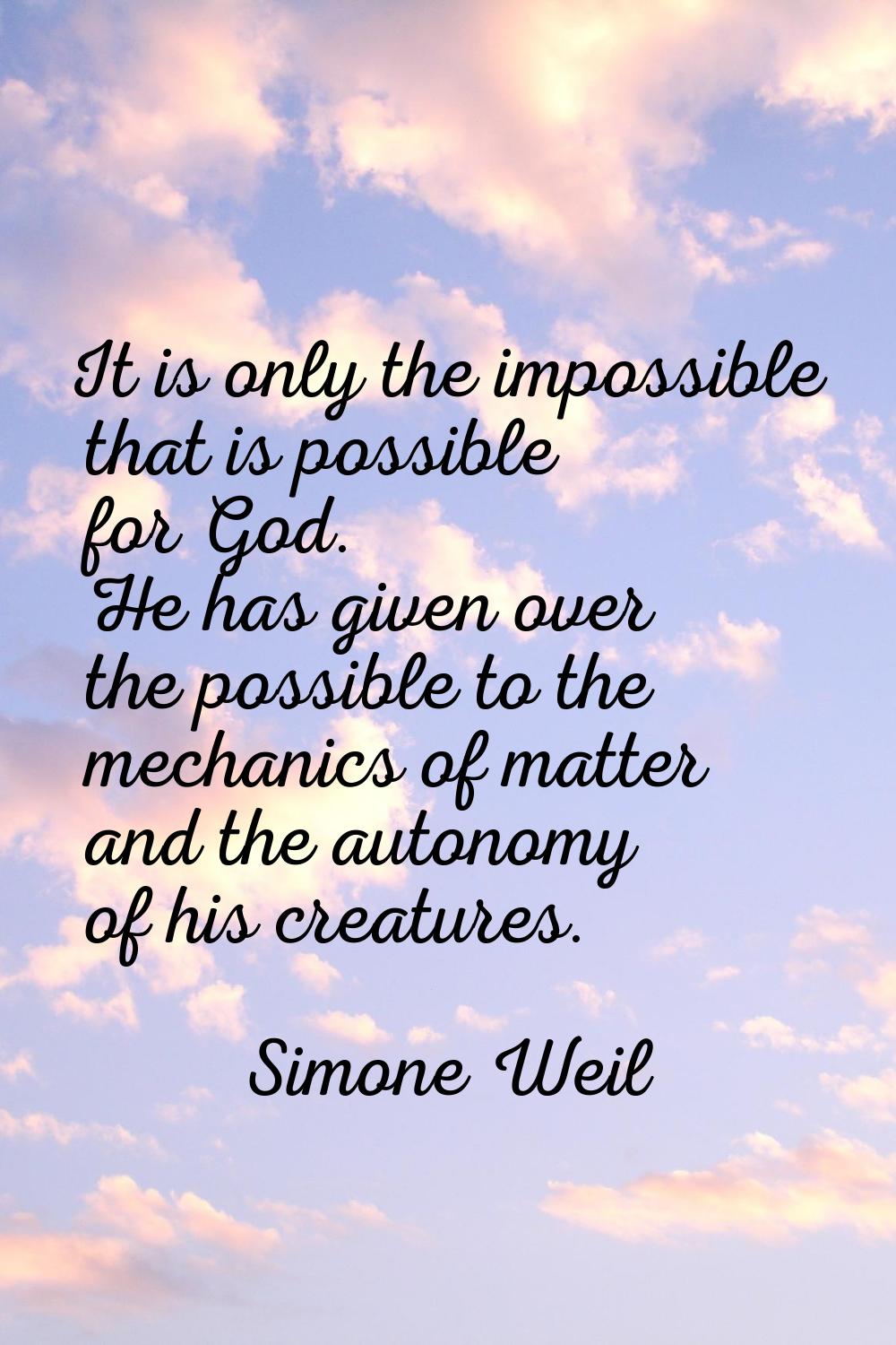It is only the impossible that is possible for God. He has given over the possible to the mechanics