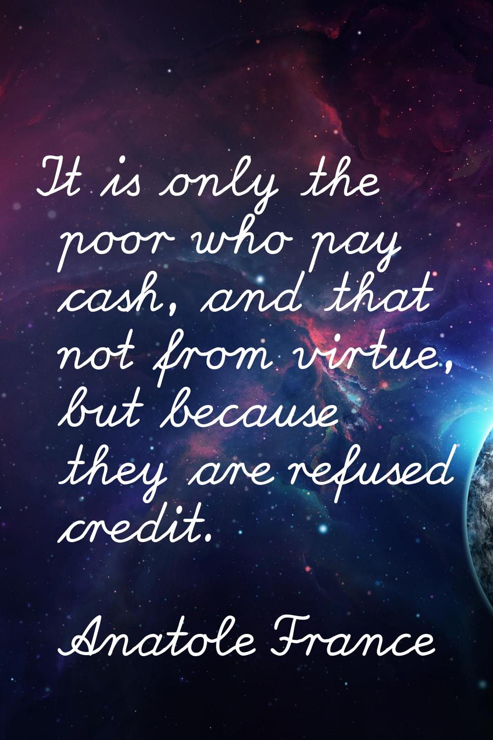 It is only the poor who pay cash, and that not from virtue, but because they are refused credit.