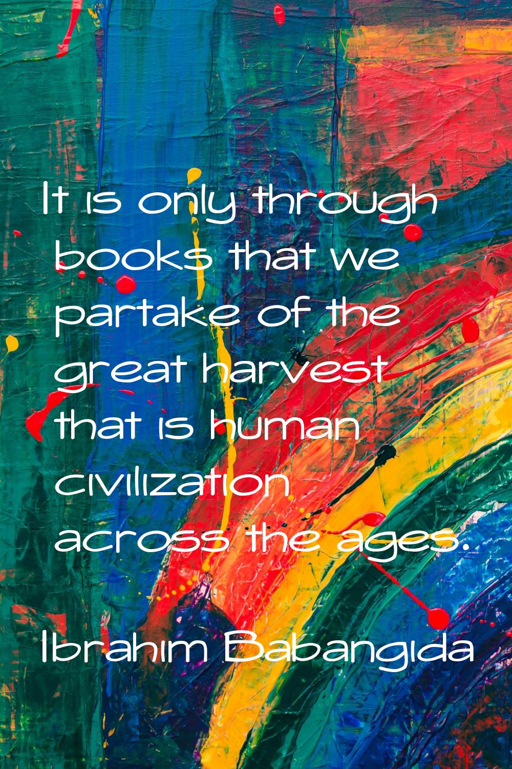 It is only through books that we partake of the great harvest that is human civilization across the