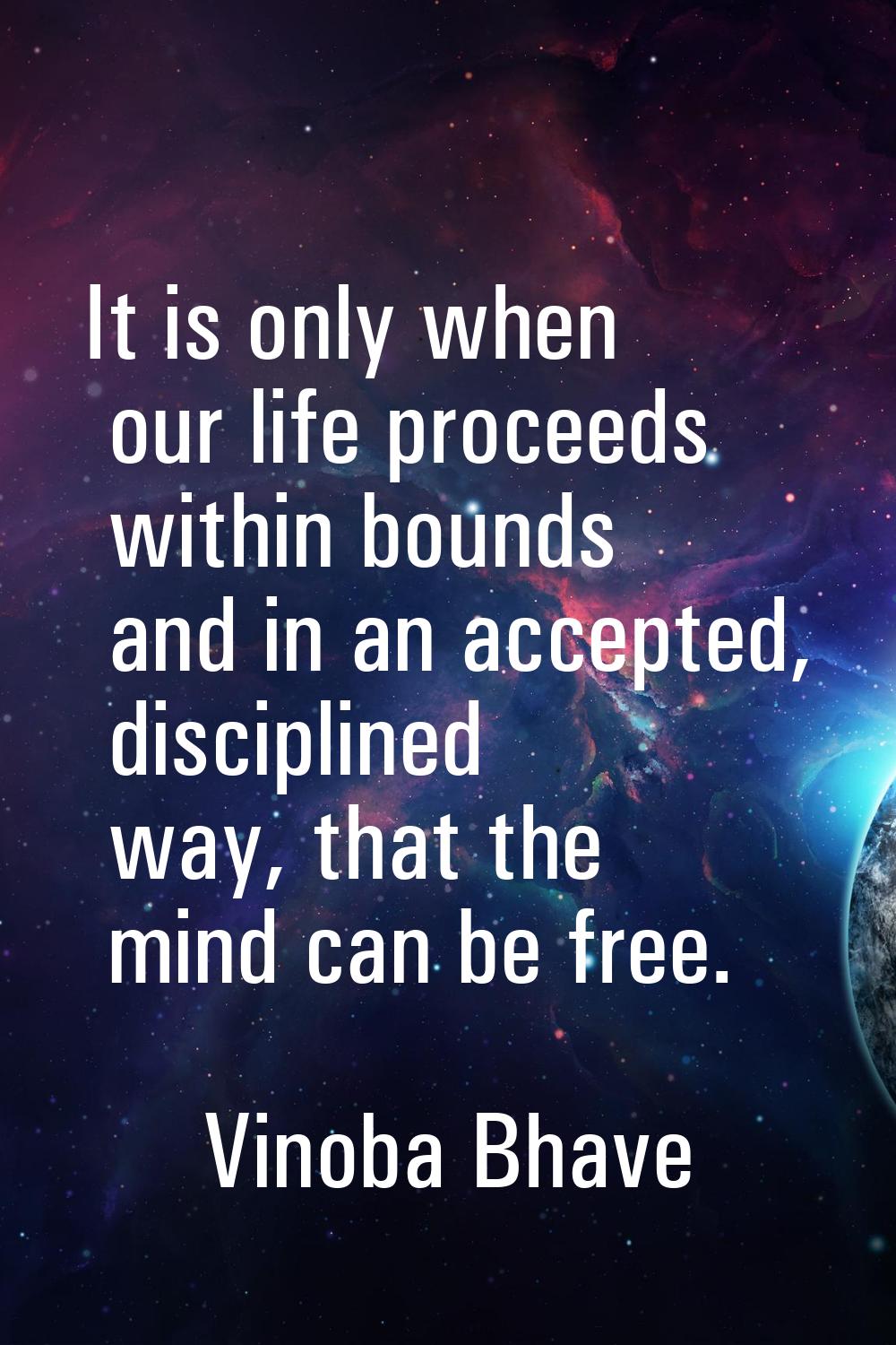 It is only when our life proceeds within bounds and in an accepted, disciplined way, that the mind 