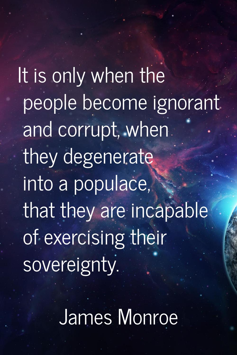 It is only when the people become ignorant and corrupt, when they degenerate into a populace, that 