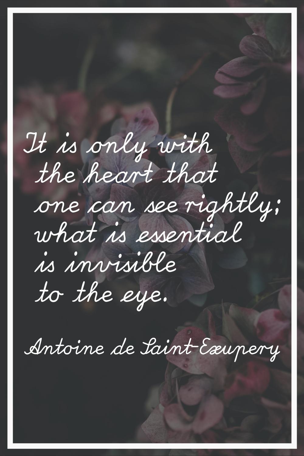 It is only with the heart that one can see rightly; what is essential is invisible to the eye.