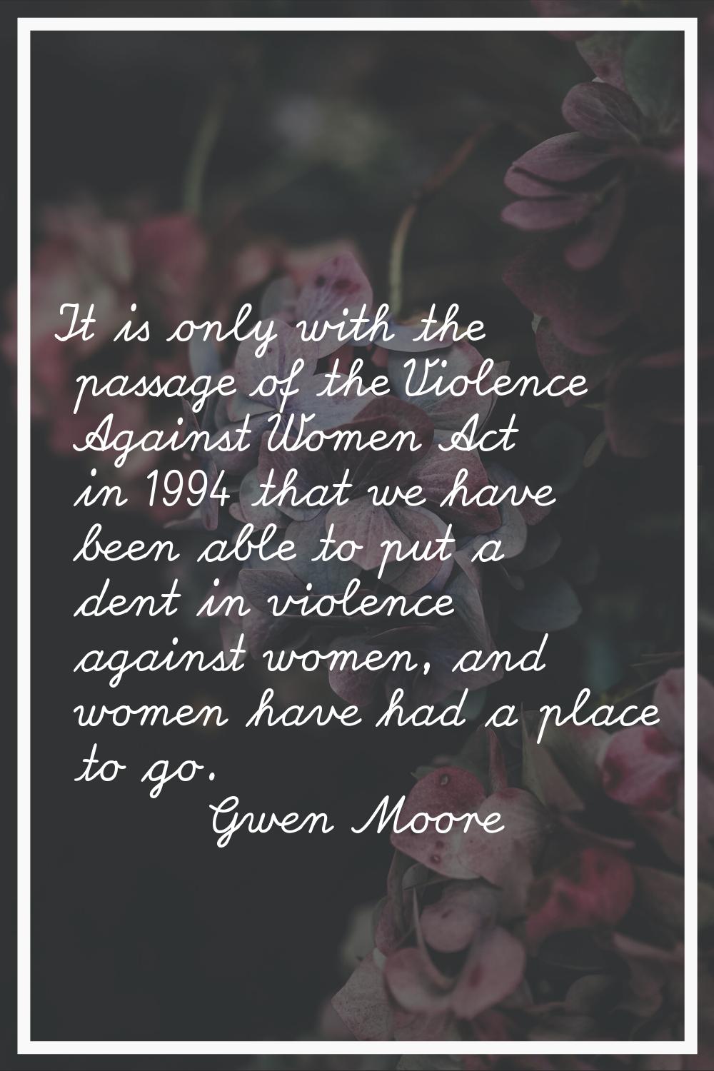 It is only with the passage of the Violence Against Women Act in 1994 that we have been able to put
