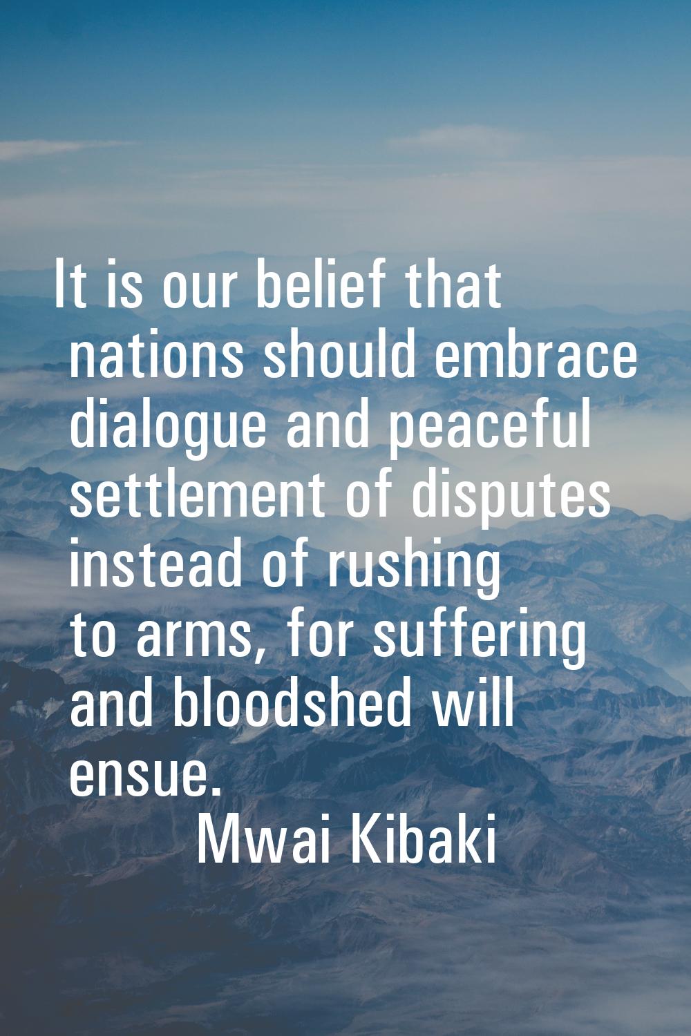It is our belief that nations should embrace dialogue and peaceful settlement of disputes instead o