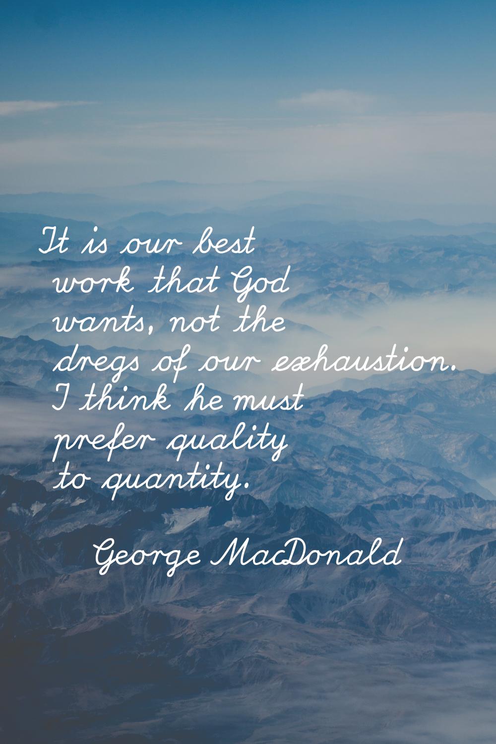 It is our best work that God wants, not the dregs of our exhaustion. I think he must prefer quality