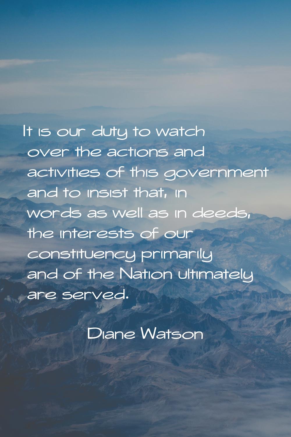 It is our duty to watch over the actions and activities of this government and to insist that, in w