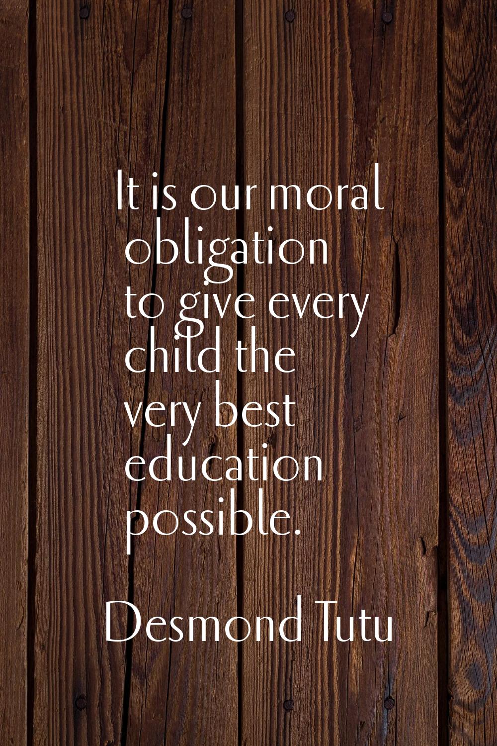 It is our moral obligation to give every child the very best education possible.