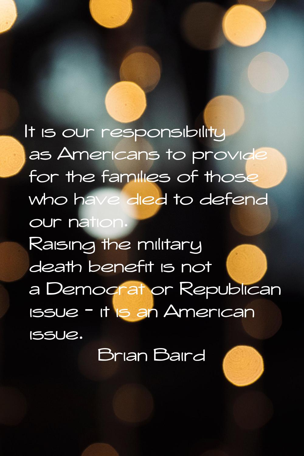 It is our responsibility as Americans to provide for the families of those who have died to defend 