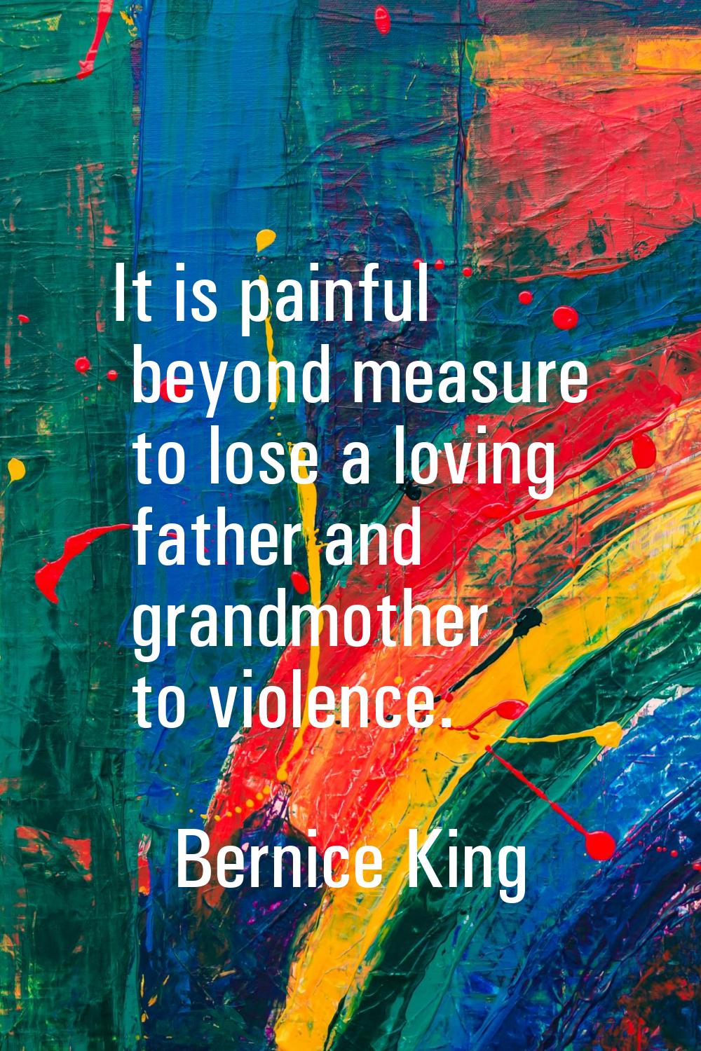 It is painful beyond measure to lose a loving father and grandmother to violence.