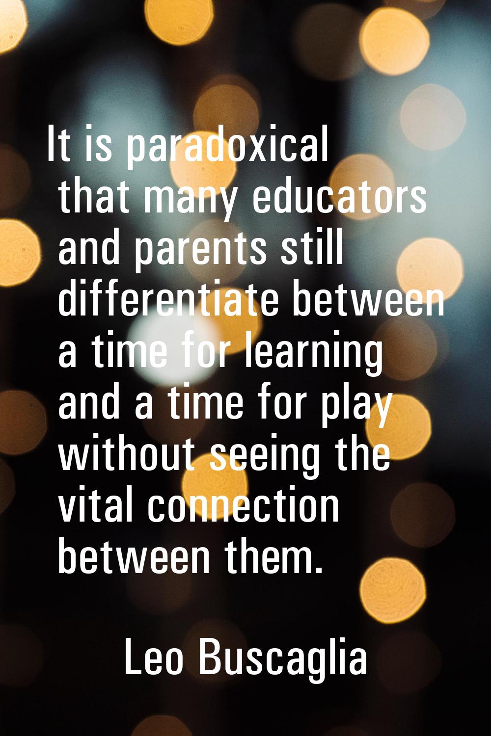 It is paradoxical that many educators and parents still differentiate between a time for learning a