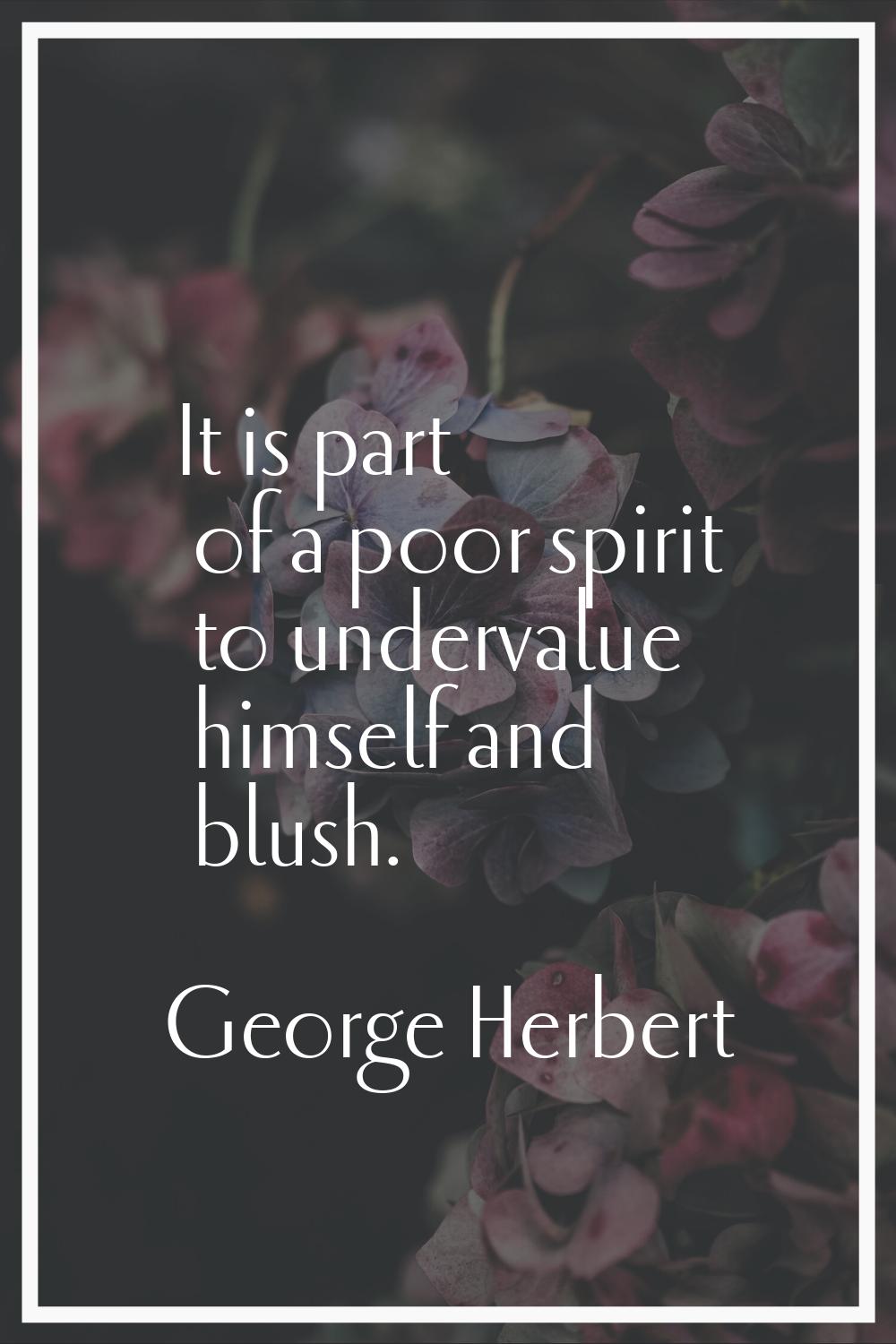 It is part of a poor spirit to undervalue himself and blush.