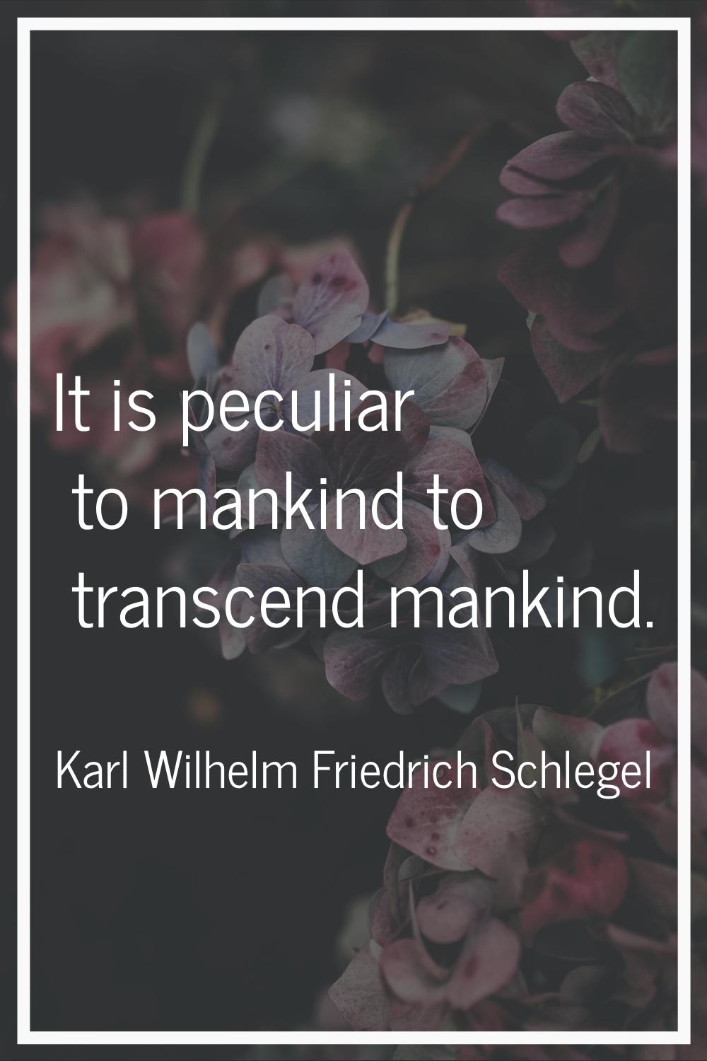 It is peculiar to mankind to transcend mankind.