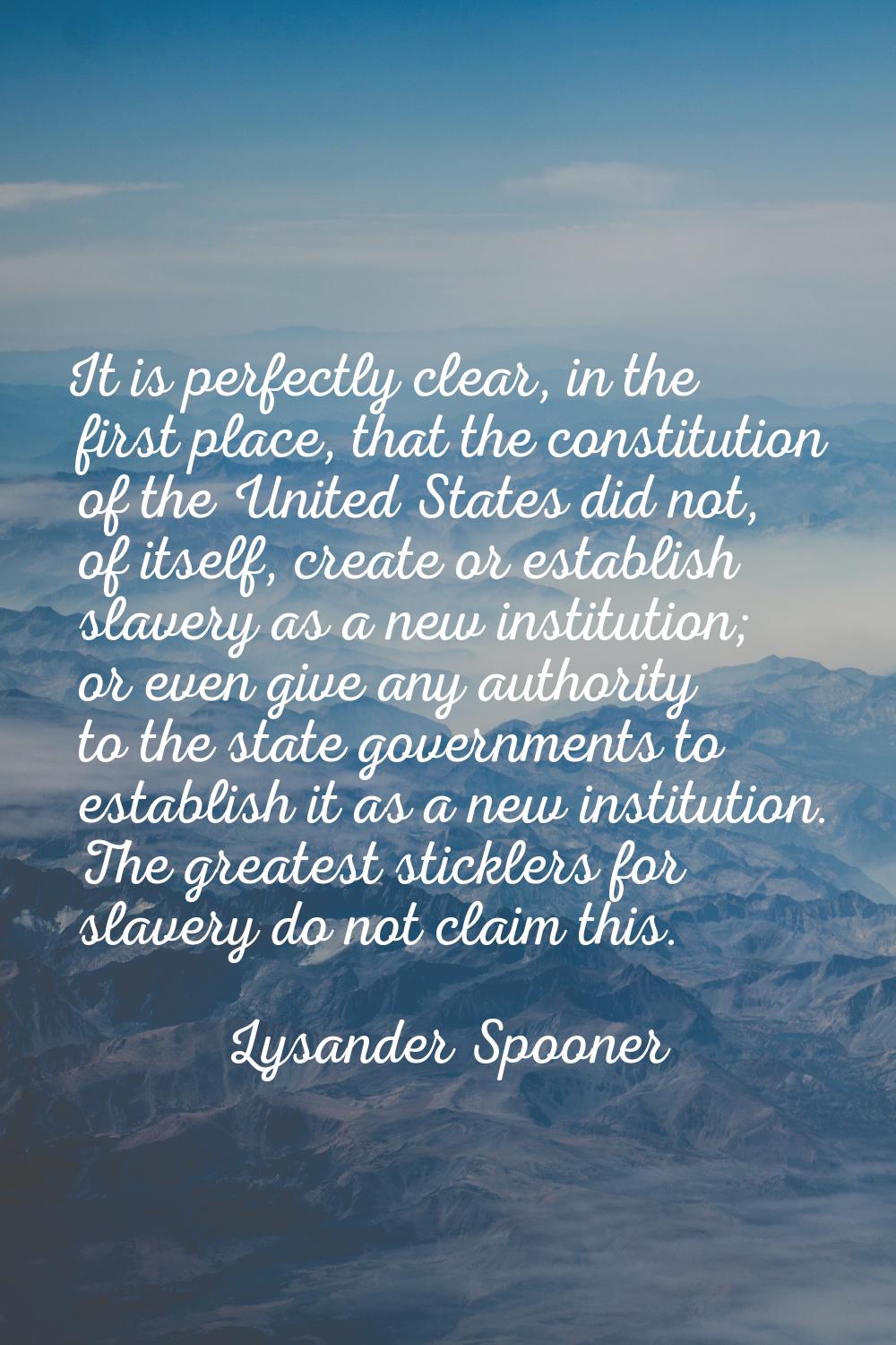 It is perfectly clear, in the first place, that the constitution of the United States did not, of i
