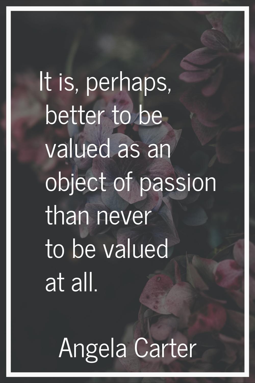 It is, perhaps, better to be valued as an object of passion than never to be valued at all.