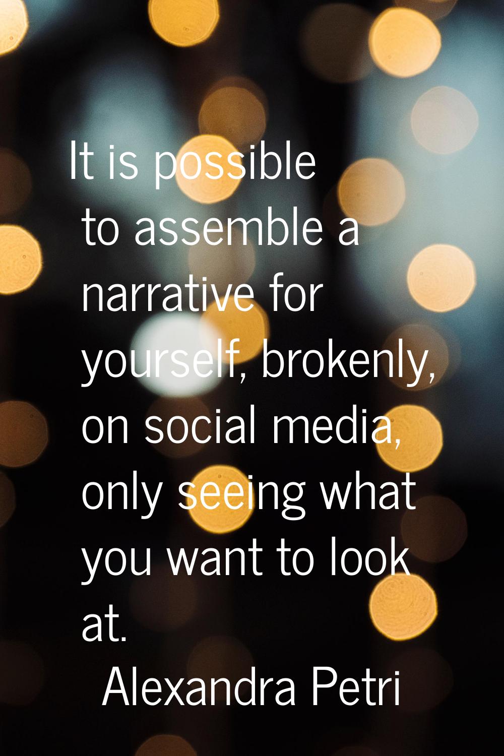 It is possible to assemble a narrative for yourself, brokenly, on social media, only seeing what yo