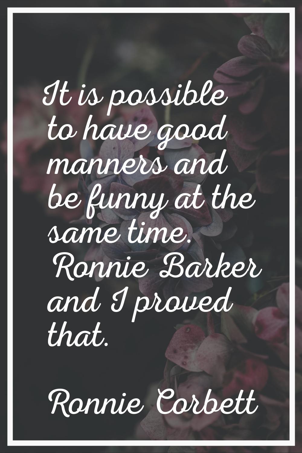 It is possible to have good manners and be funny at the same time. Ronnie Barker and I proved that.