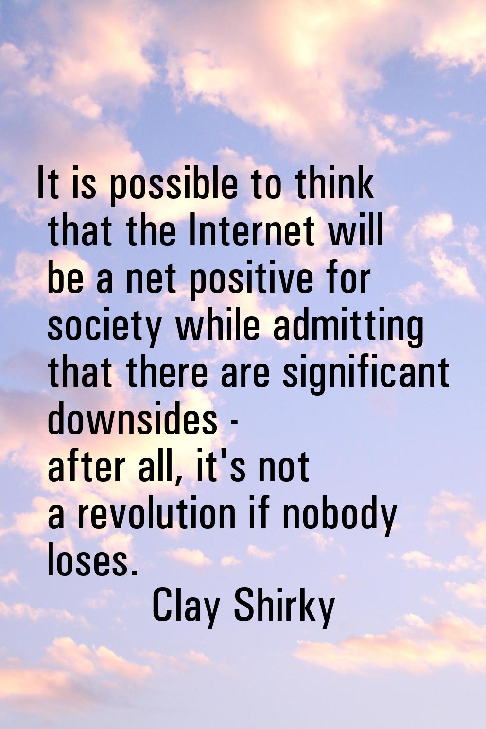 It is possible to think that the Internet will be a net positive for society while admitting that t