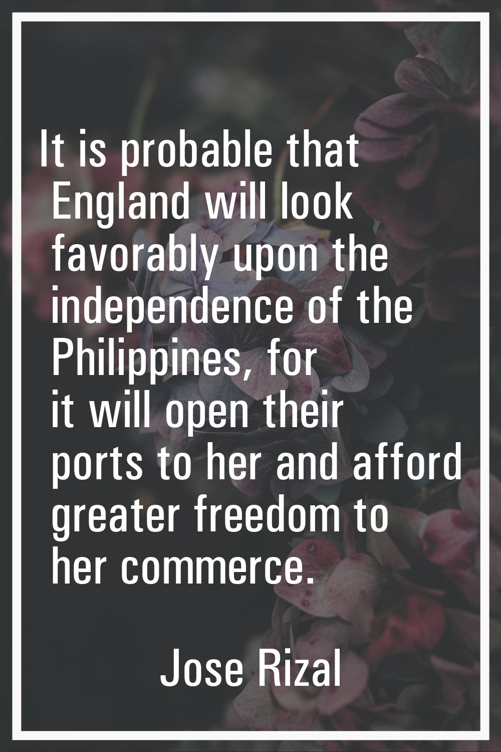 It is probable that England will look favorably upon the independence of the Philippines, for it wi