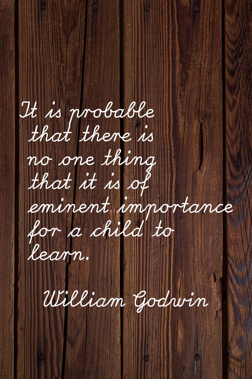 It is probable that there is no one thing that it is of eminent importance for a child to learn.