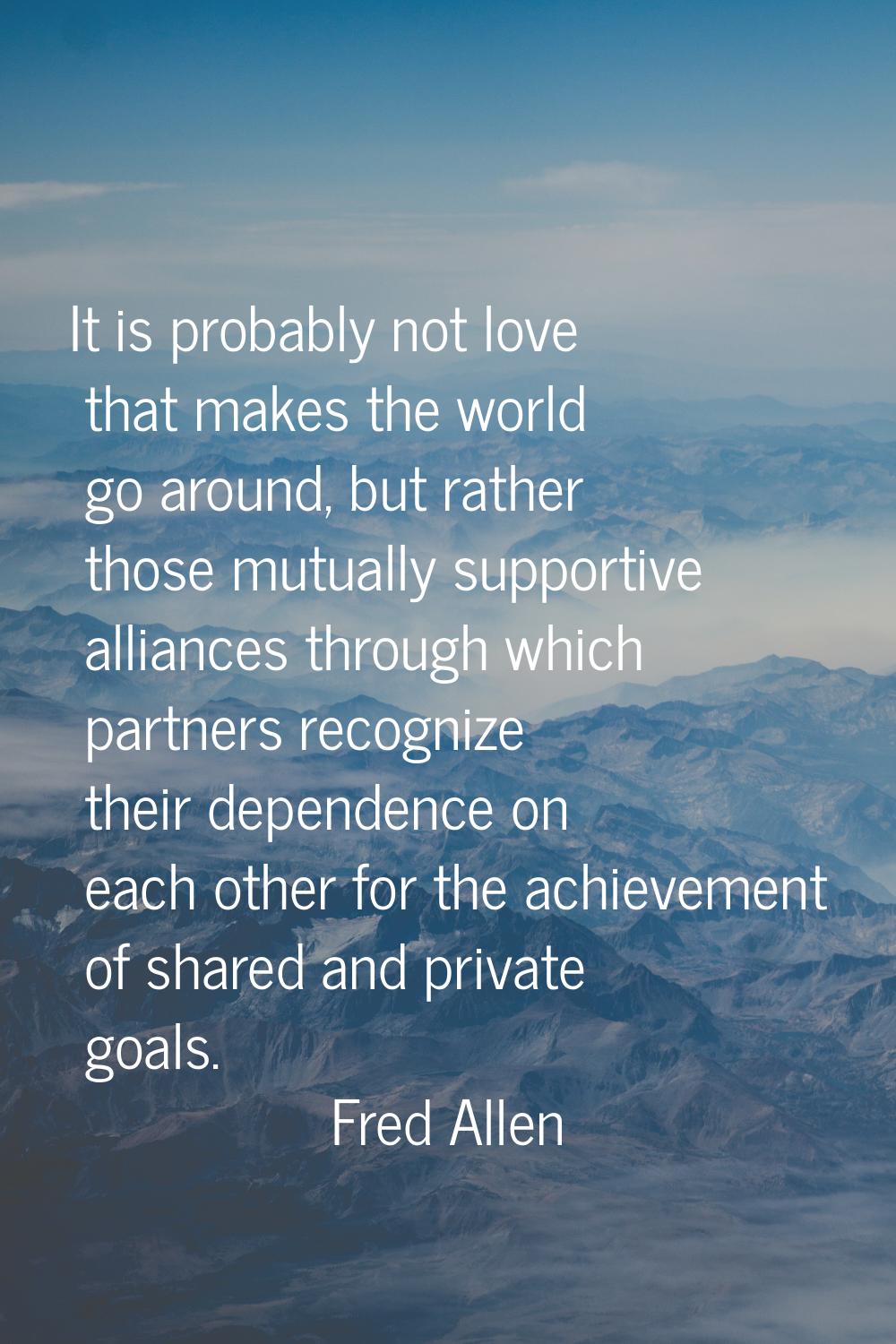 It is probably not love that makes the world go around, but rather those mutually supportive allian