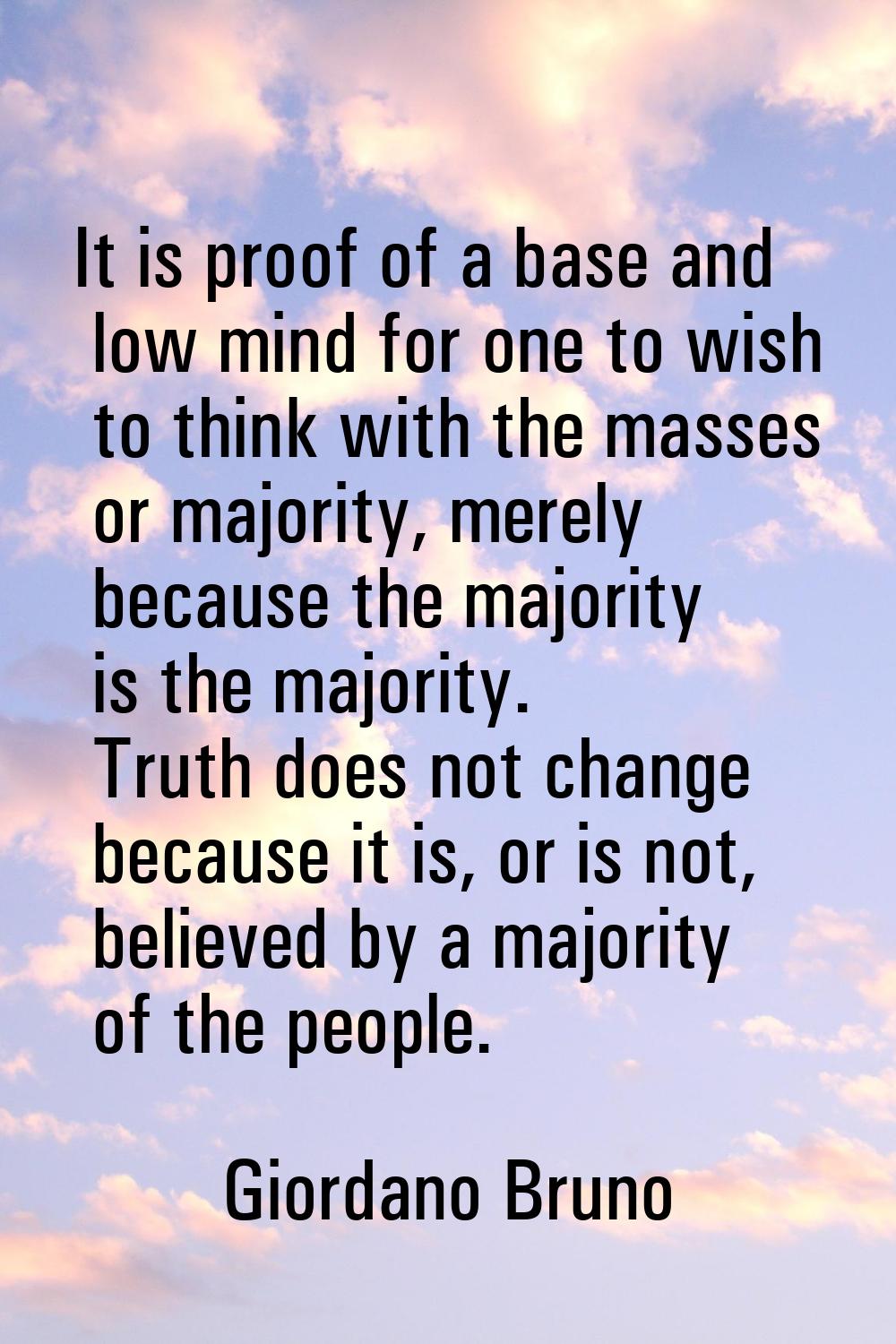 It is proof of a base and low mind for one to wish to think with the masses or majority, merely bec