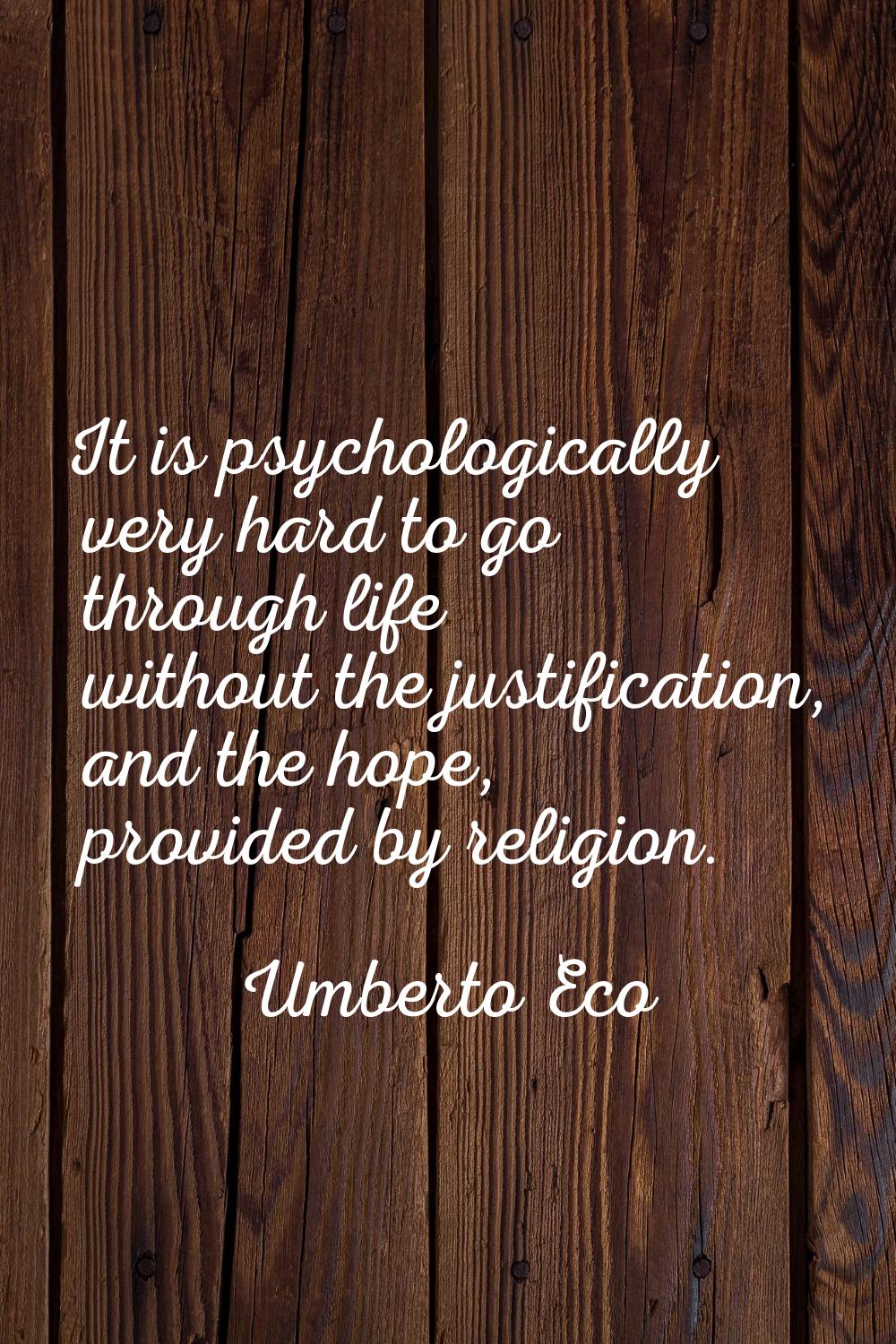 It is psychologically very hard to go through life without the justification, and the hope, provide