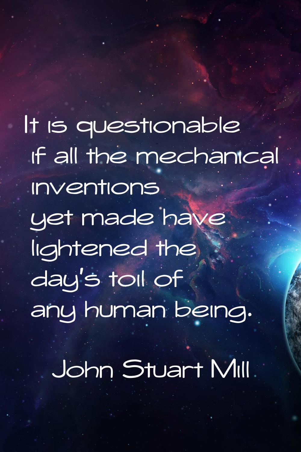 It is questionable if all the mechanical inventions yet made have lightened the day's toil of any h