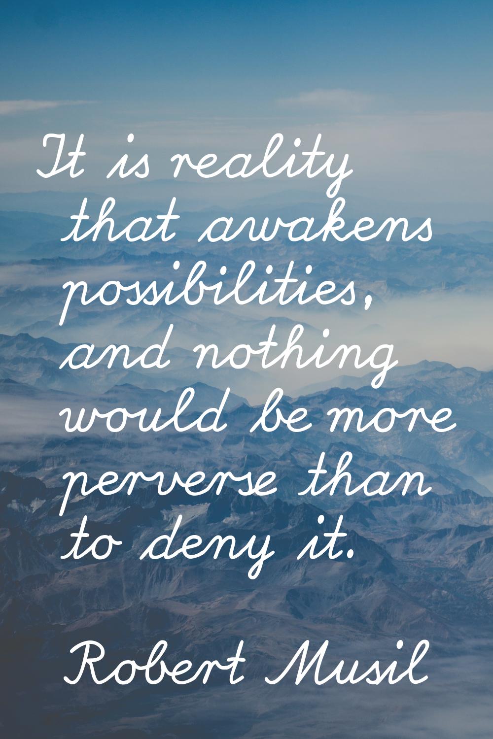It is reality that awakens possibilities, and nothing would be more perverse than to deny it.
