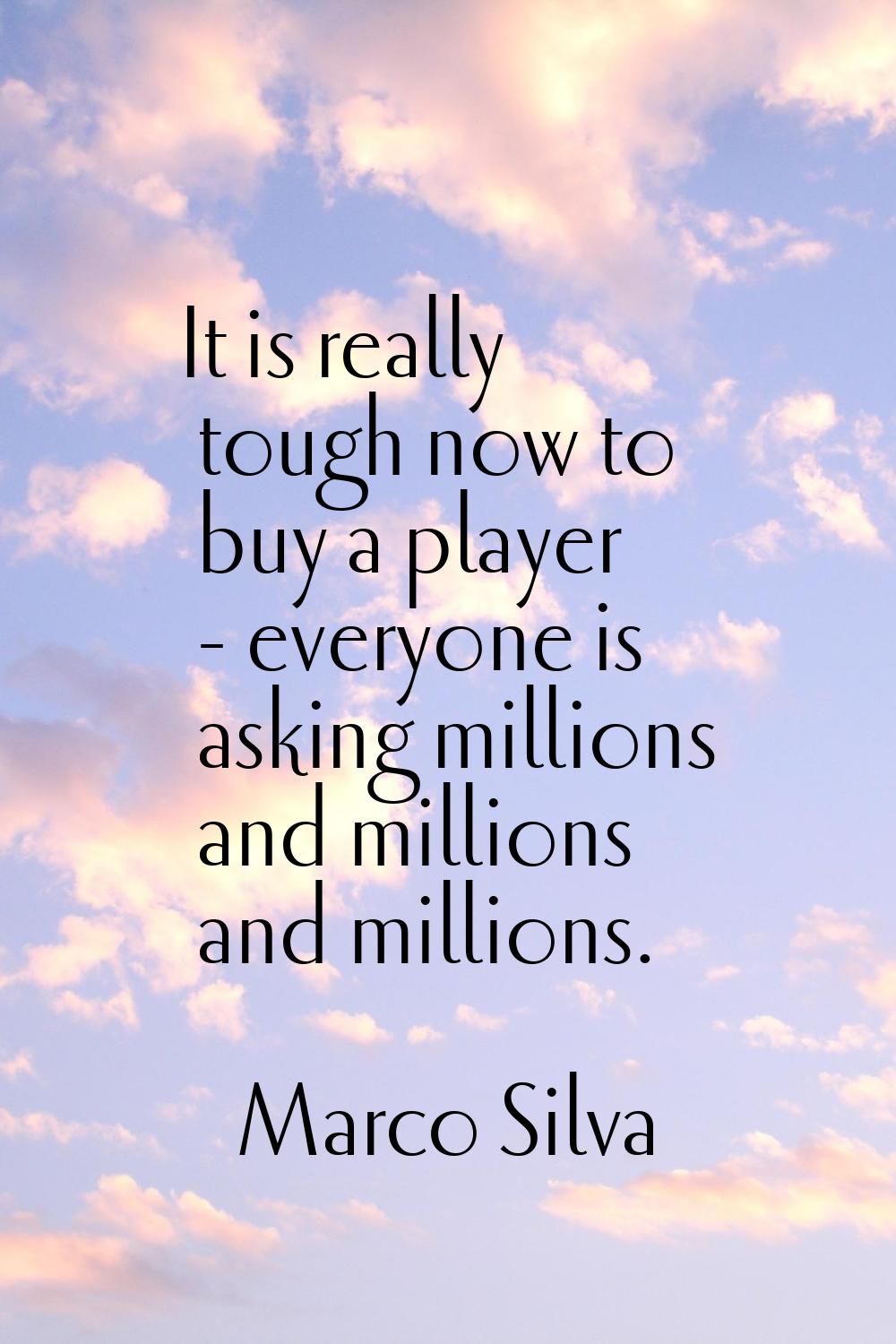 It is really tough now to buy a player - everyone is asking millions and millions and millions.