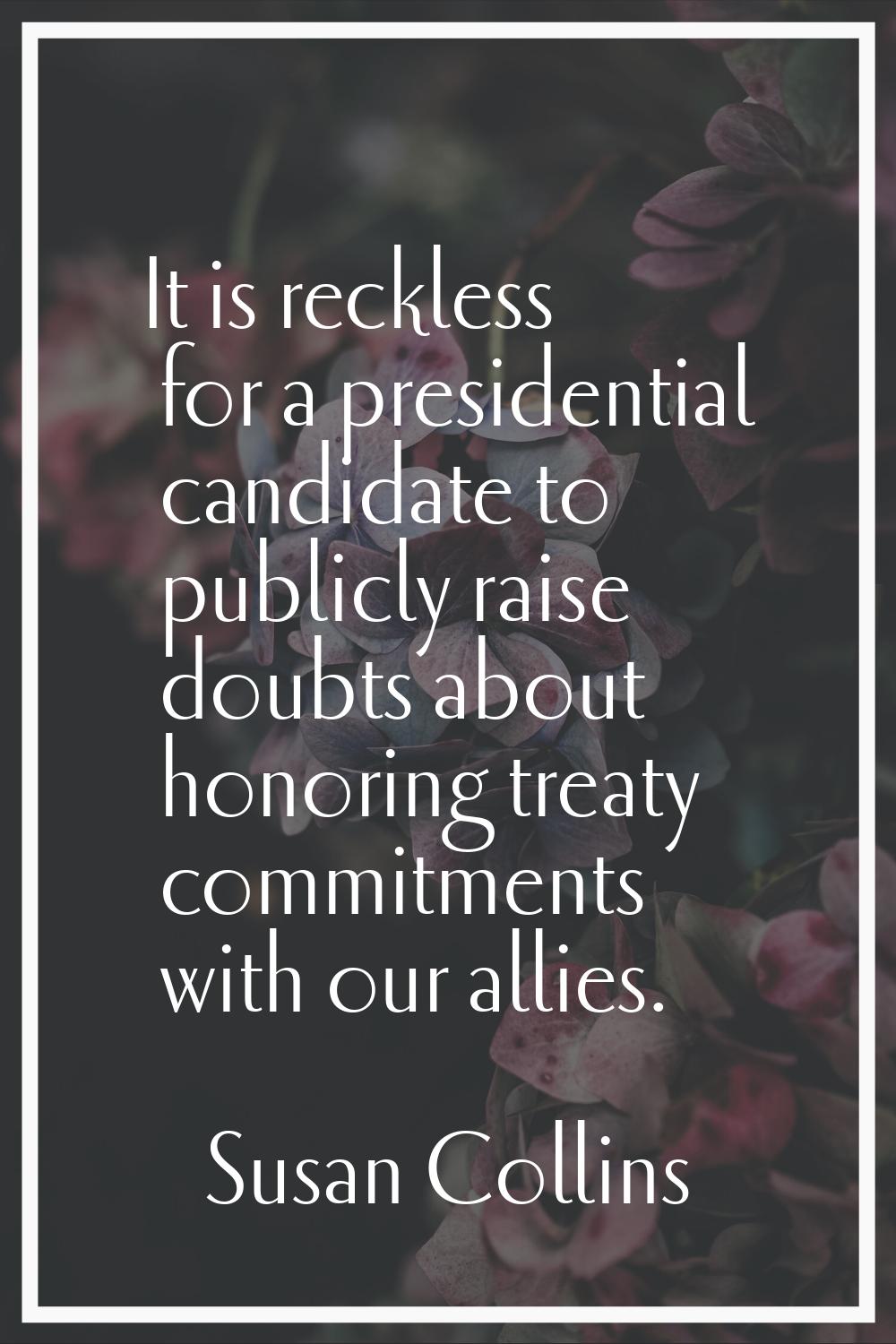 It is reckless for a presidential candidate to publicly raise doubts about honoring treaty commitme