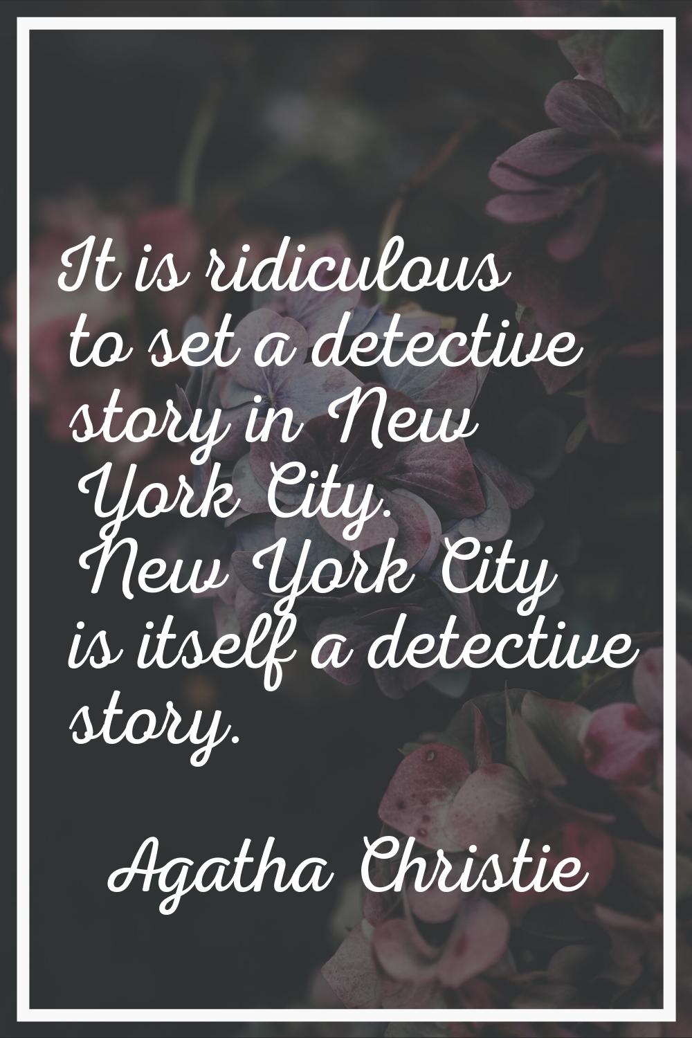 It is ridiculous to set a detective story in New York City. New York City is itself a detective sto