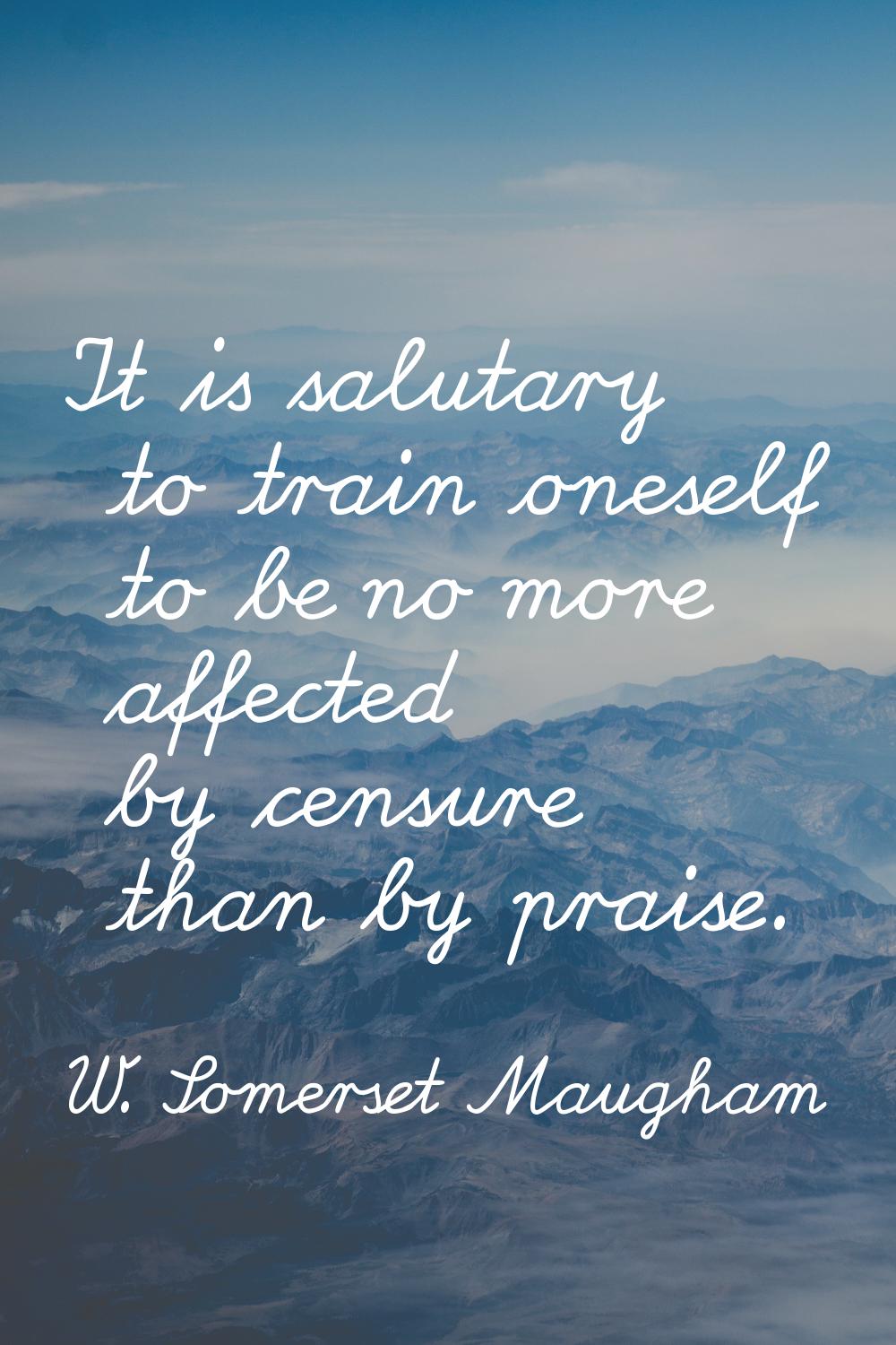 It is salutary to train oneself to be no more affected by censure than by praise.