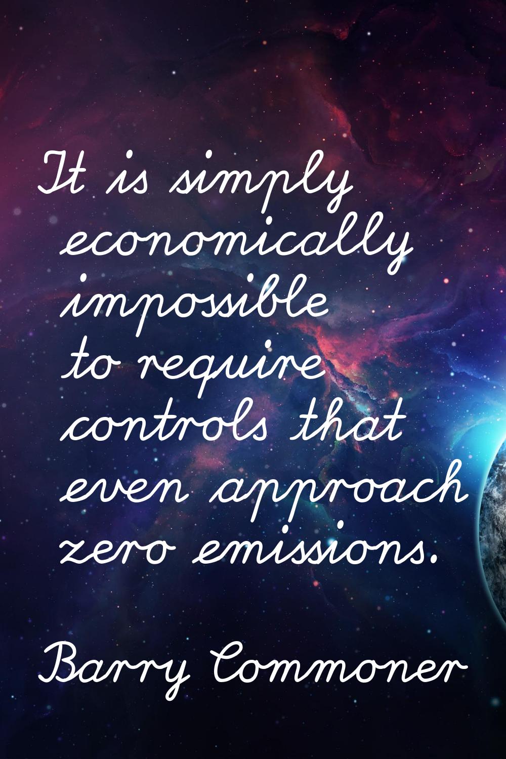 It is simply economically impossible to require controls that even approach zero emissions.