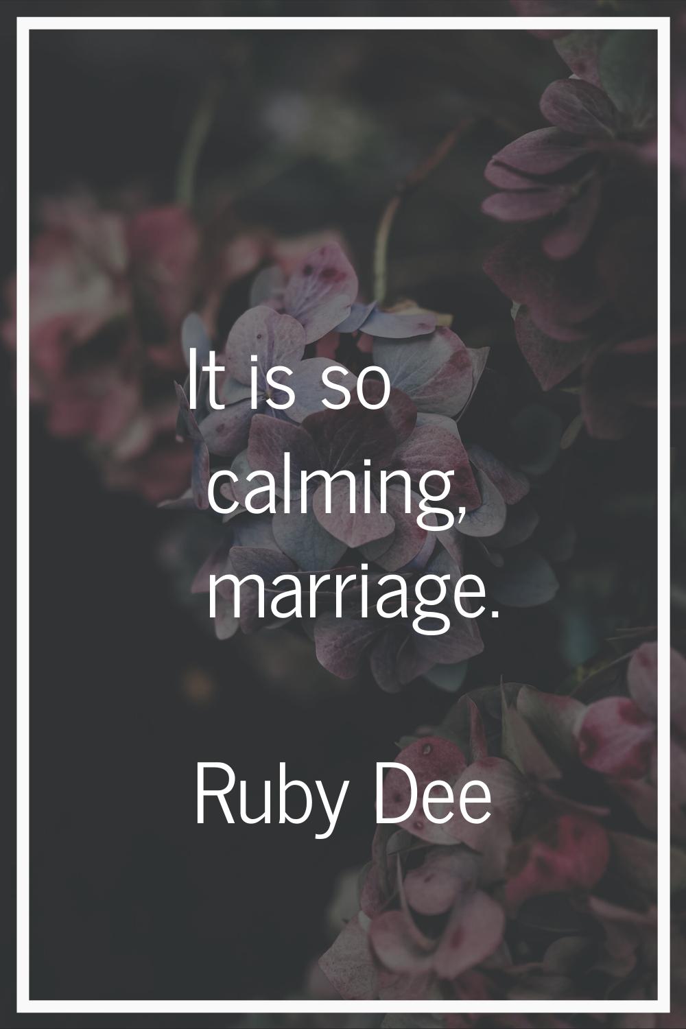 It is so calming, marriage.