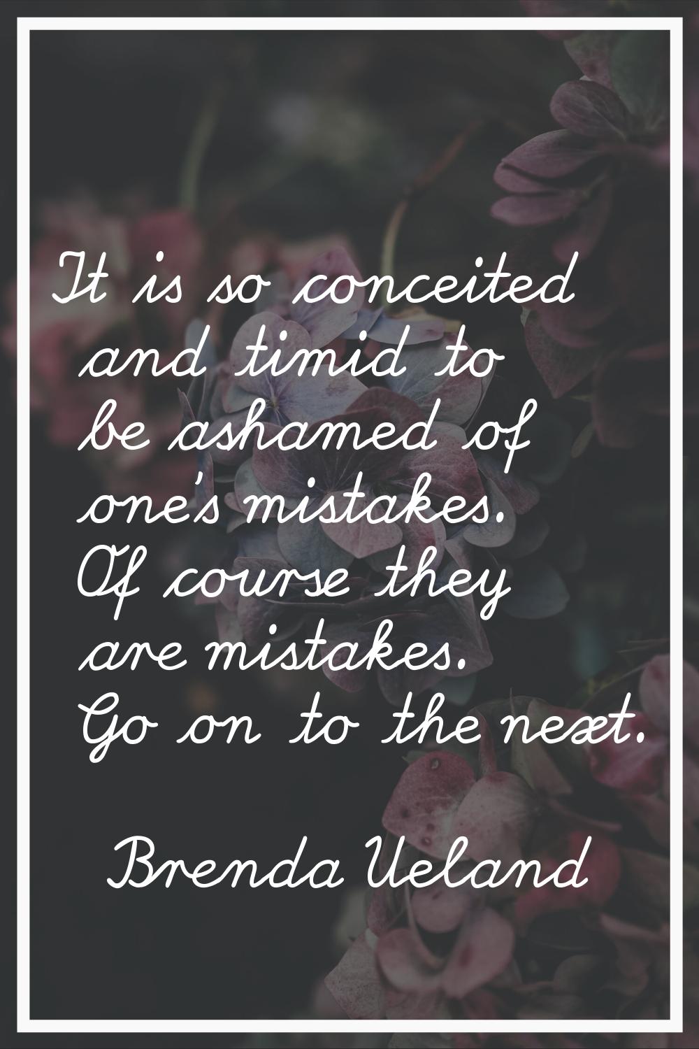 It is so conceited and timid to be ashamed of one's mistakes. Of course they are mistakes. Go on to