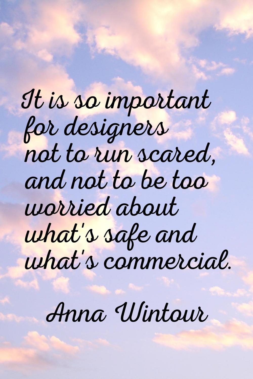 It is so important for designers not to run scared, and not to be too worried about what's safe and