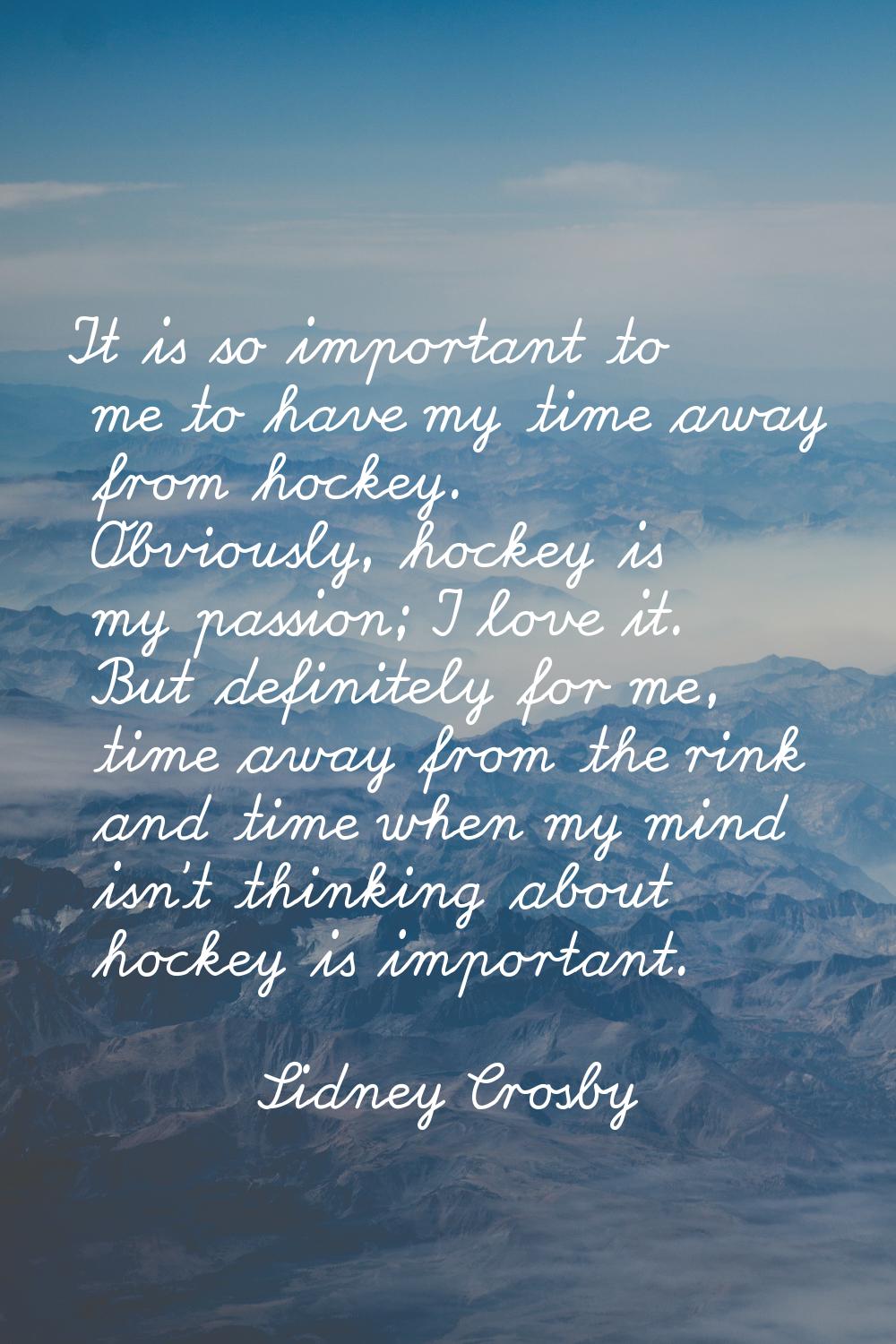 It is so important to me to have my time away from hockey. Obviously, hockey is my passion; I love 