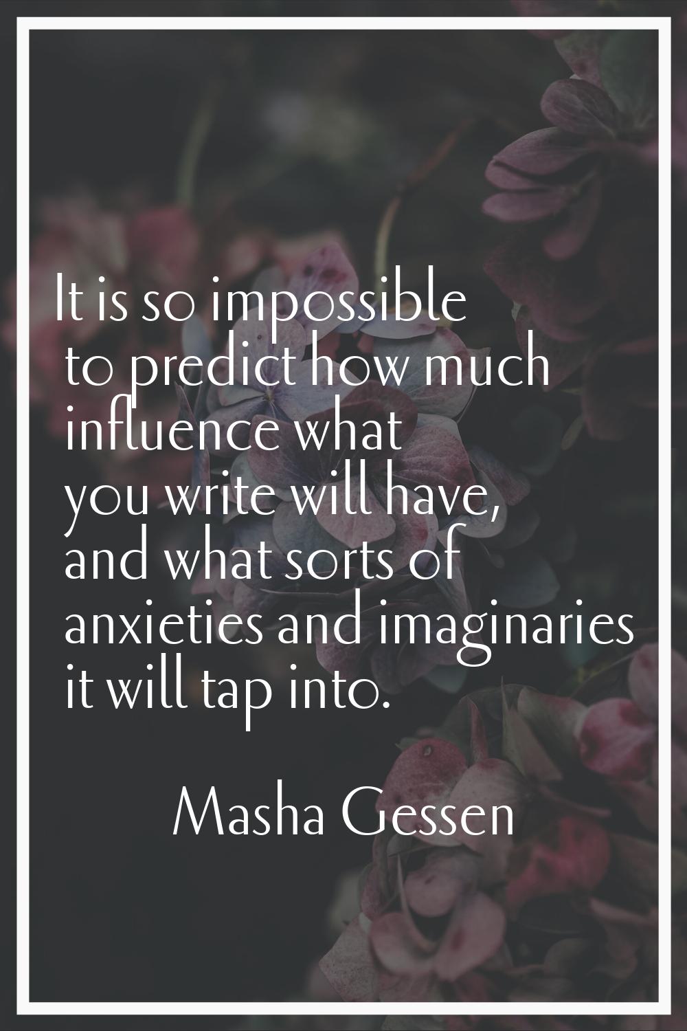 It is so impossible to predict how much influence what you write will have, and what sorts of anxie