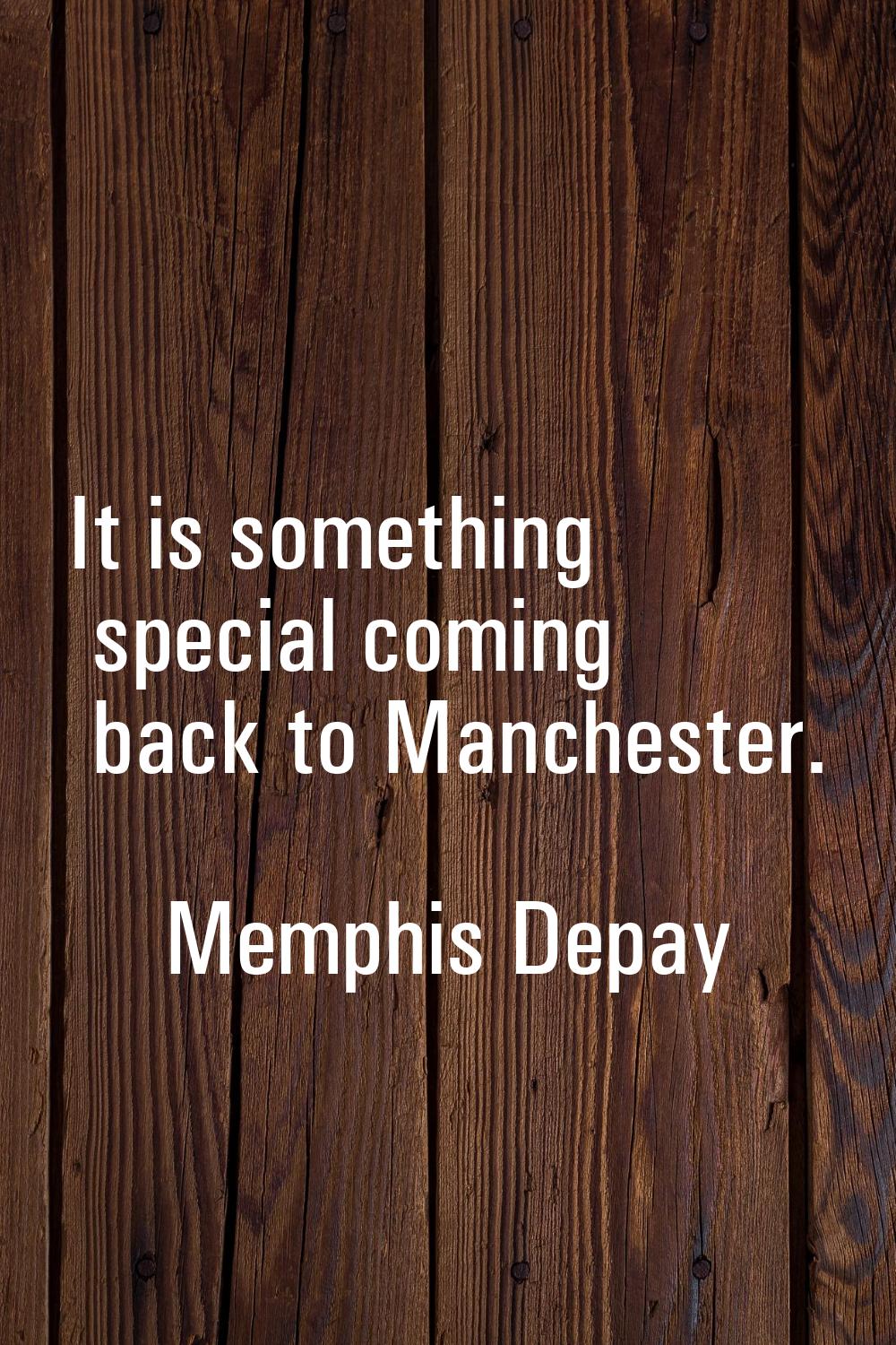 It is something special coming back to Manchester.