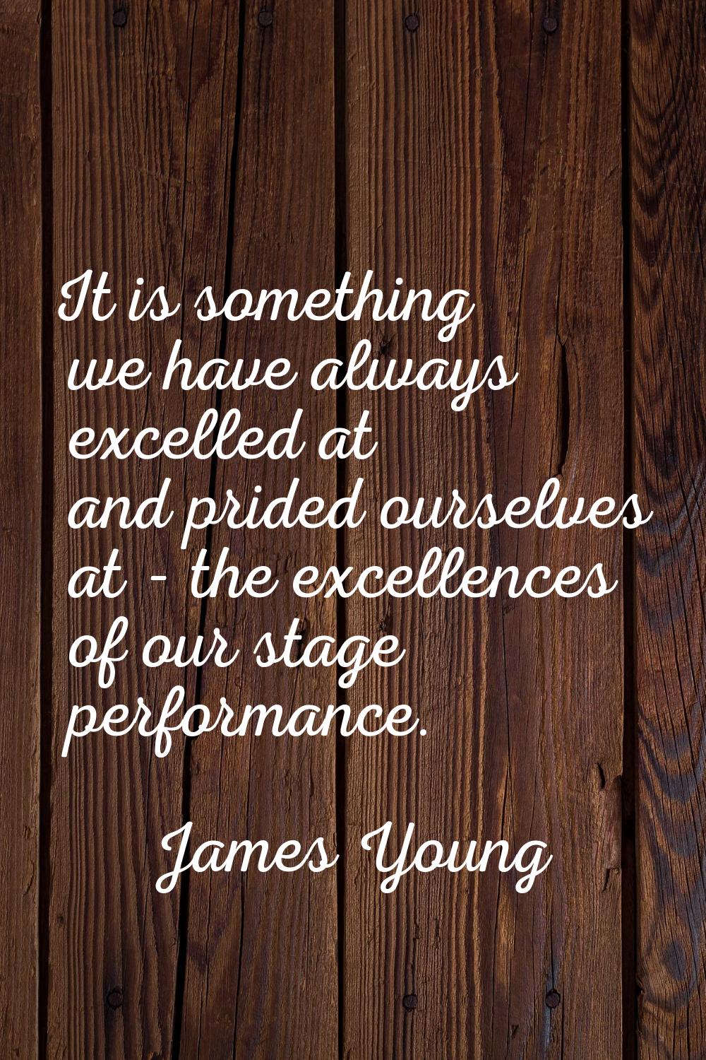 It is something we have always excelled at and prided ourselves at - the excellences of our stage p