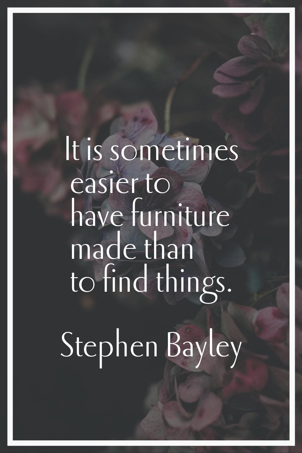 It is sometimes easier to have furniture made than to find things.