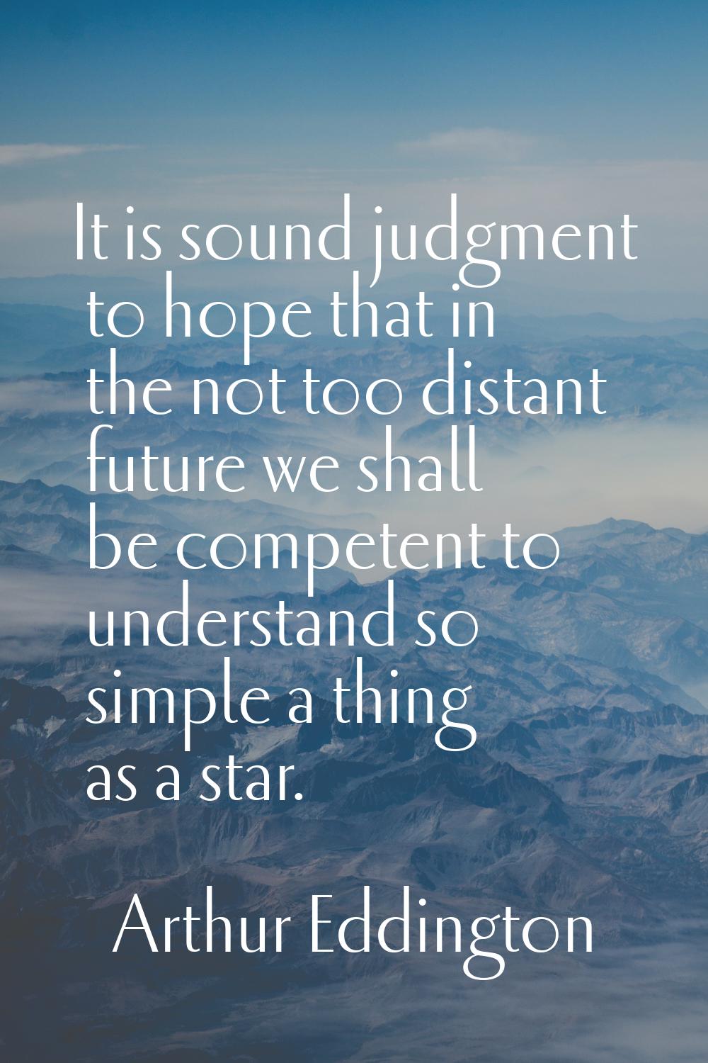It is sound judgment to hope that in the not too distant future we shall be competent to understand