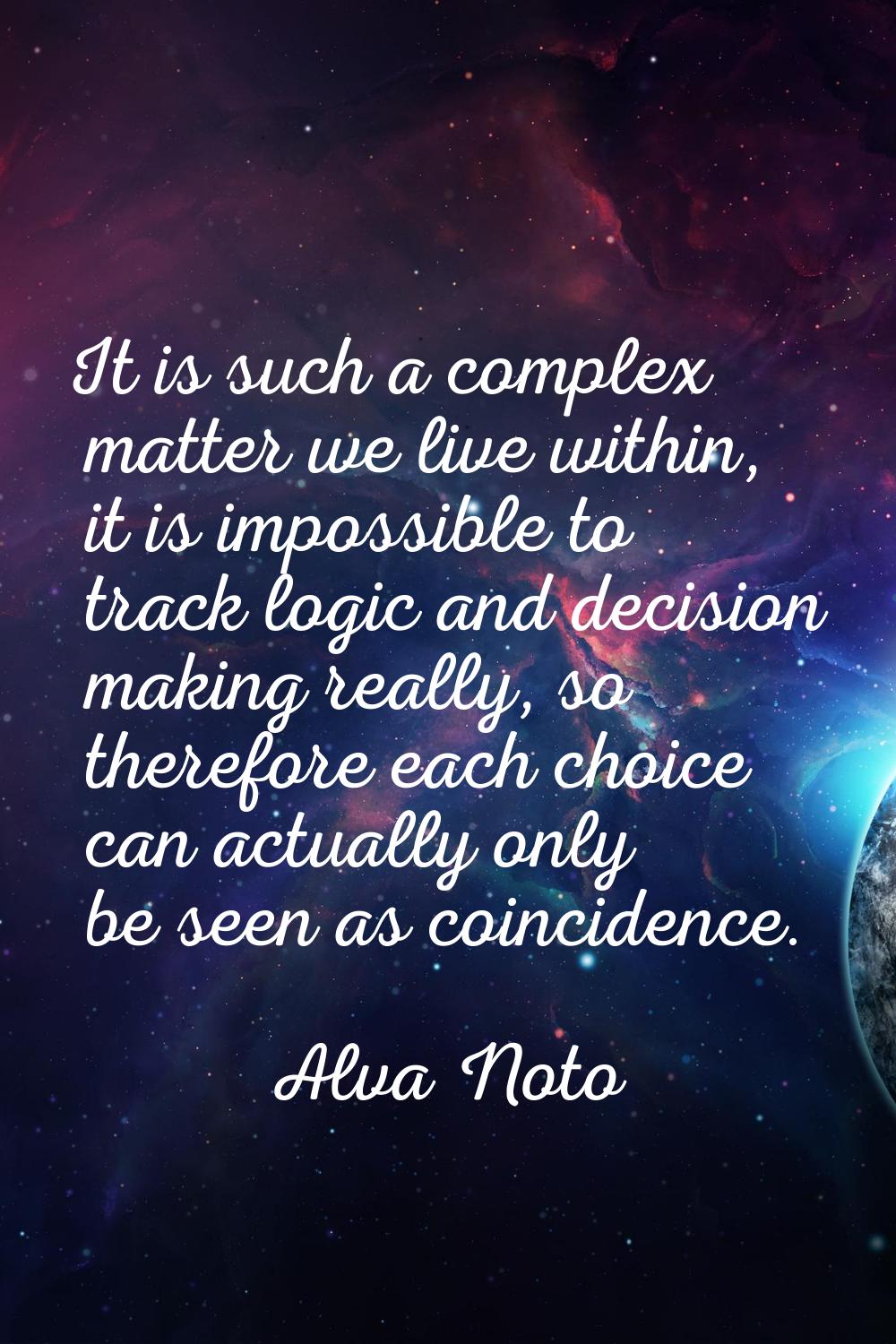 It is such a complex matter we live within, it is impossible to track logic and decision making rea