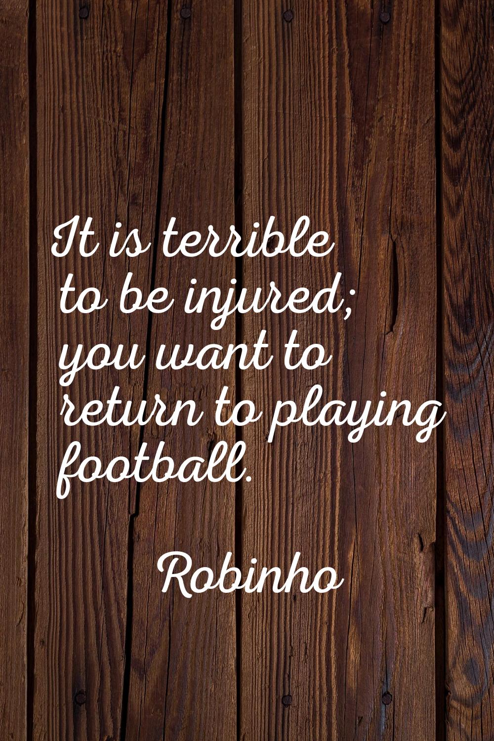 It is terrible to be injured; you want to return to playing football.