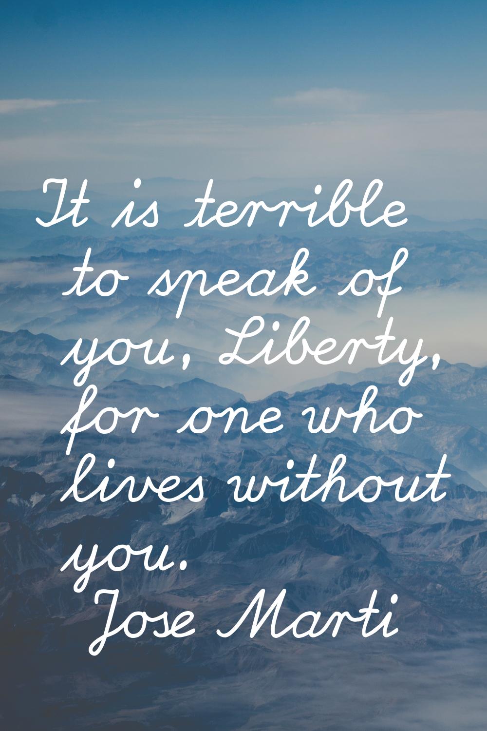 It is terrible to speak of you, Liberty, for one who lives without you.