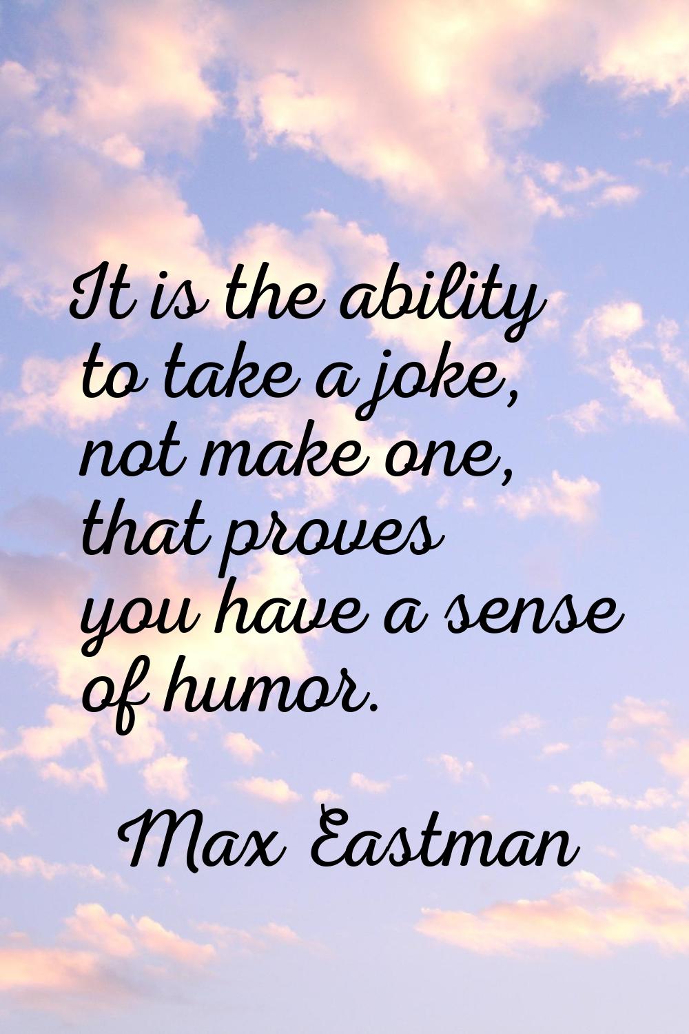 It is the ability to take a joke, not make one, that proves you have a sense of humor.